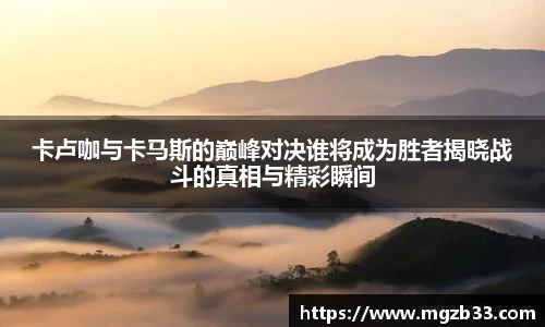 卡卢咖与卡马斯的巅峰对决谁将成为胜者揭晓战斗的真相与精彩瞬间