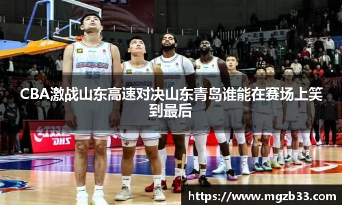 CBA激战山东高速对决山东青岛谁能在赛场上笑到最后
