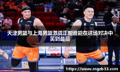 天津男篮与上海男篮激战正酣谁能在这场对决中笑到最后
