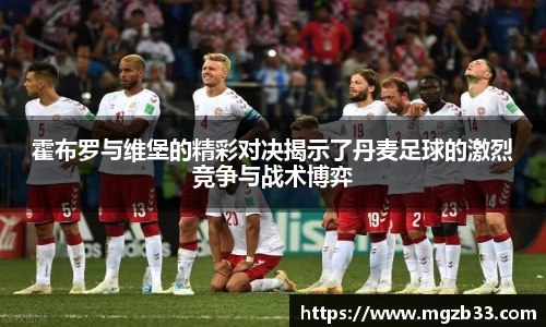 霍布罗与维堡的精彩对决揭示了丹麦足球的激烈竞争与战术博弈