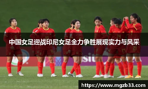 中国女足迎战印尼女足全力争胜展现实力与风采