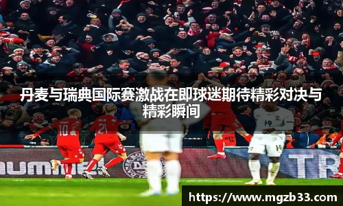 丹麦与瑞典国际赛激战在即球迷期待精彩对决与精彩瞬间
