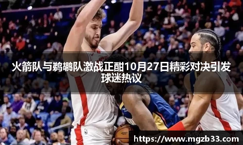 火箭队与鹈鹕队激战正酣10月27日精彩对决引发球迷热议