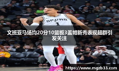 文班亚马场均20分10篮板3盖帽新秀表现超群引发关注