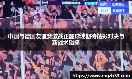 中国与德国友谊赛激战正酣球迷期待精彩对决与新战术碰撞