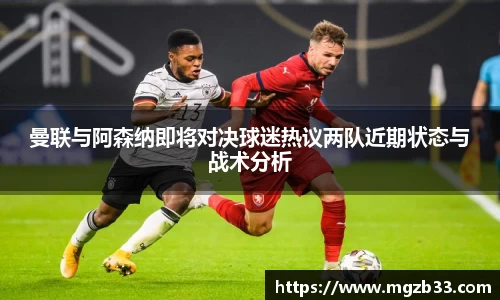 曼联与阿森纳即将对决球迷热议两队近期状态与战术分析