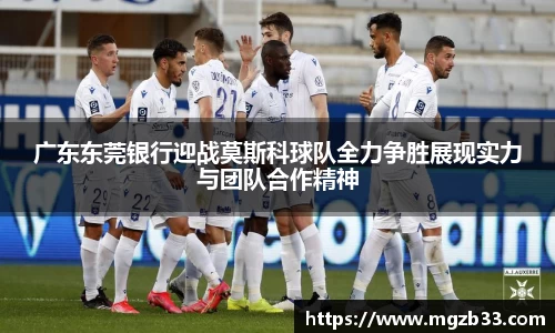 广东东莞银行迎战莫斯科球队全力争胜展现实力与团队合作精神