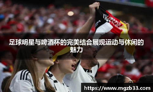 足球明星与啤酒杯的完美结合展现运动与休闲的魅力